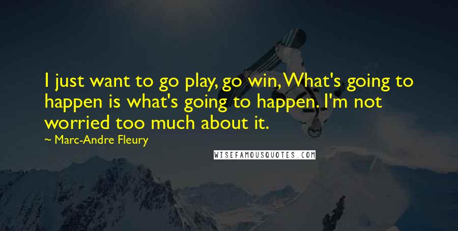 Marc-Andre Fleury quotes: I just want to go play, go win, What's going to happen is what's going to happen. I'm not worried too much about it.