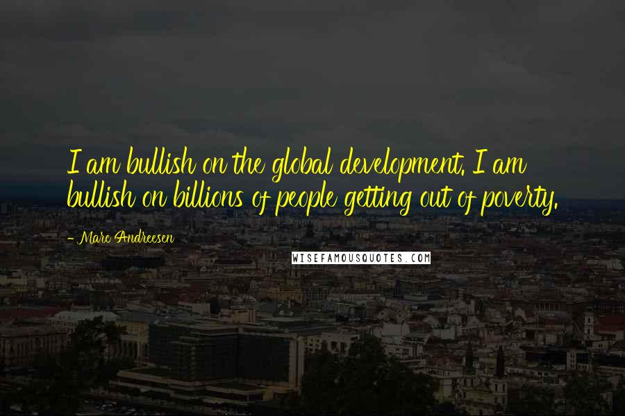 Marc Andreesen quotes: I am bullish on the global development. I am bullish on billions of people getting out of poverty.