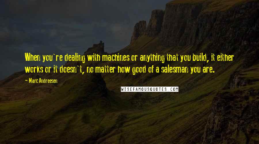 Marc Andreesen quotes: When you're dealing with machines or anything that you build, it either works or it doesn't, no matter how good of a salesman you are.