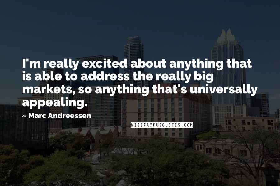 Marc Andreessen quotes: I'm really excited about anything that is able to address the really big markets, so anything that's universally appealing.