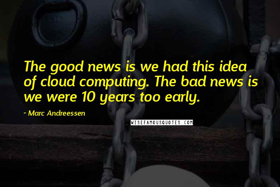 Marc Andreessen quotes: The good news is we had this idea of cloud computing. The bad news is we were 10 years too early.