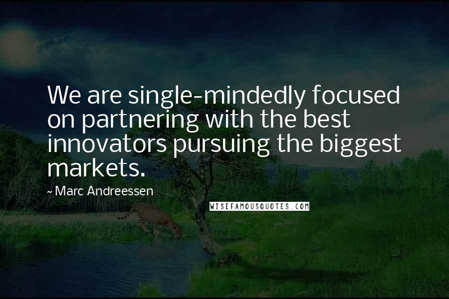 Marc Andreessen quotes: We are single-mindedly focused on partnering with the best innovators pursuing the biggest markets.