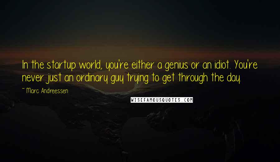 Marc Andreessen quotes: In the startup world, you're either a genius or an idiot. You're never just an ordinary guy trying to get through the day.