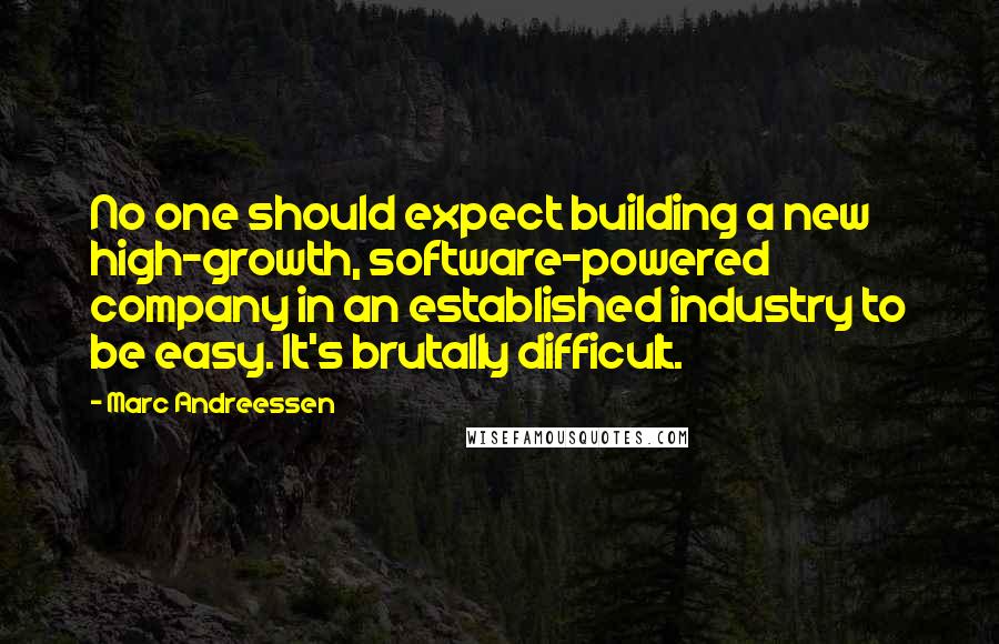 Marc Andreessen quotes: No one should expect building a new high-growth, software-powered company in an established industry to be easy. It's brutally difficult.