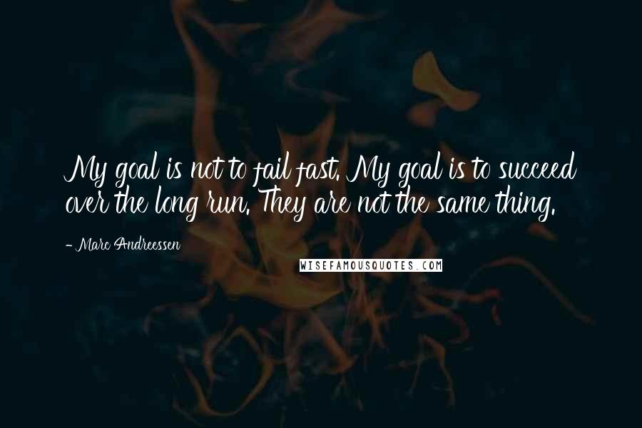 Marc Andreessen quotes: My goal is not to fail fast. My goal is to succeed over the long run. They are not the same thing.