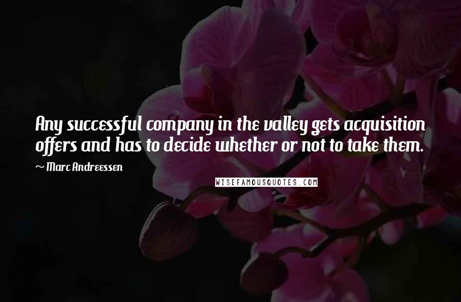 Marc Andreessen quotes: Any successful company in the valley gets acquisition offers and has to decide whether or not to take them.