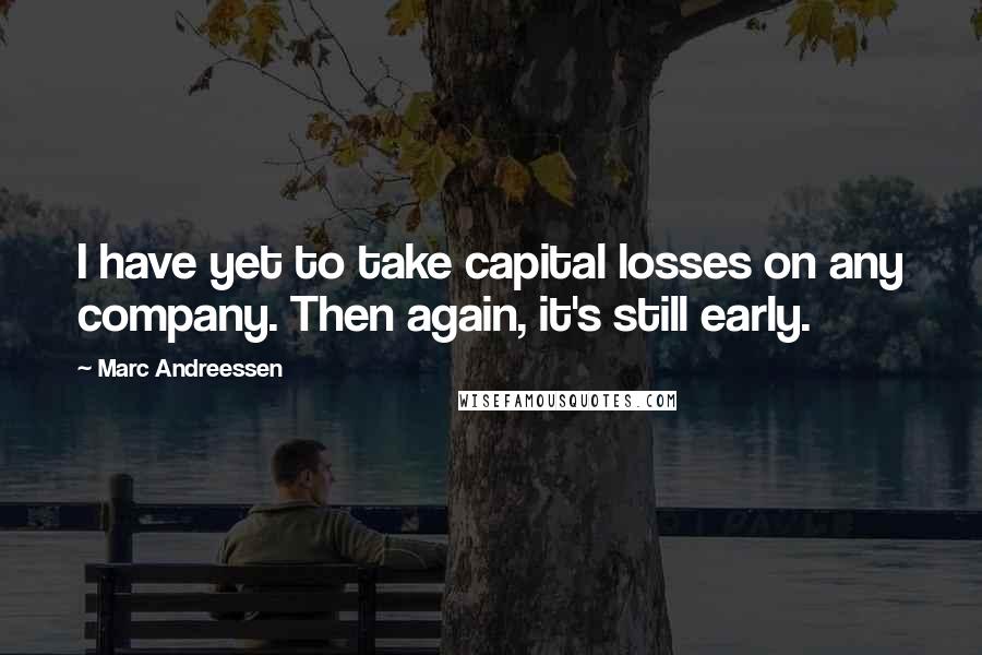 Marc Andreessen quotes: I have yet to take capital losses on any company. Then again, it's still early.