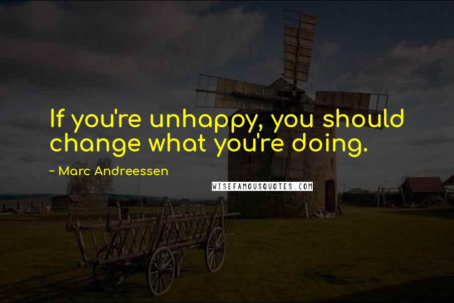 Marc Andreessen quotes: If you're unhappy, you should change what you're doing.