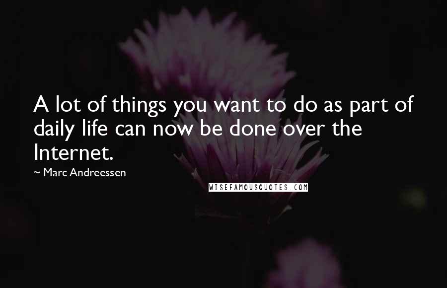 Marc Andreessen quotes: A lot of things you want to do as part of daily life can now be done over the Internet.