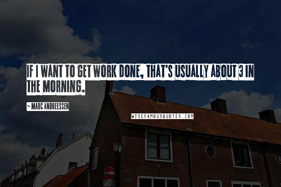 Marc Andreessen quotes: If I want to get work done, that's usually about 3 in the morning.