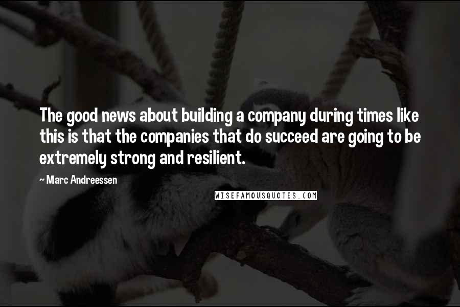 Marc Andreessen quotes: The good news about building a company during times like this is that the companies that do succeed are going to be extremely strong and resilient.