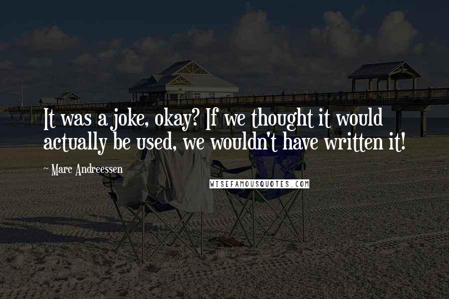 Marc Andreessen quotes: It was a joke, okay? If we thought it would actually be used, we wouldn't have written it!