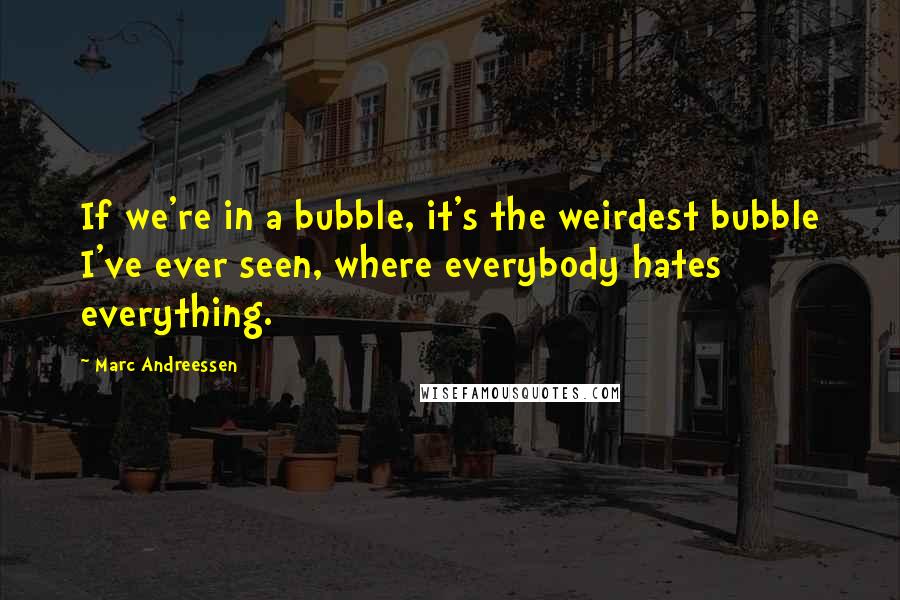 Marc Andreessen quotes: If we're in a bubble, it's the weirdest bubble I've ever seen, where everybody hates everything.