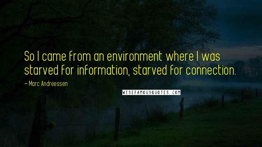 Marc Andreessen quotes: So I came from an environment where I was starved for information, starved for connection.