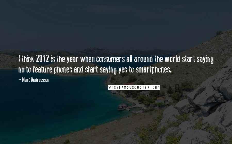 Marc Andreessen quotes: I think 2012 is the year when consumers all around the world start saying no to feature phones and start saying yes to smartphones.