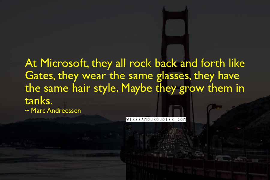 Marc Andreessen quotes: At Microsoft, they all rock back and forth like Gates, they wear the same glasses, they have the same hair style. Maybe they grow them in tanks.