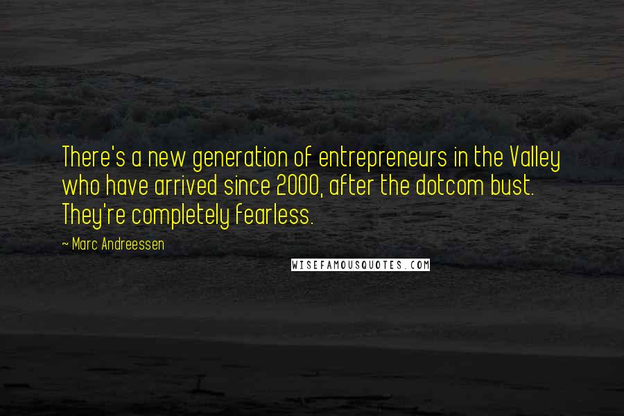 Marc Andreessen quotes: There's a new generation of entrepreneurs in the Valley who have arrived since 2000, after the dotcom bust. They're completely fearless.