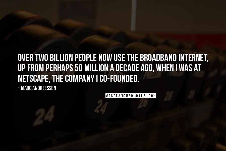 Marc Andreessen quotes: Over two billion people now use the broadband Internet, up from perhaps 50 million a decade ago, when I was at Netscape, the company I co-founded.