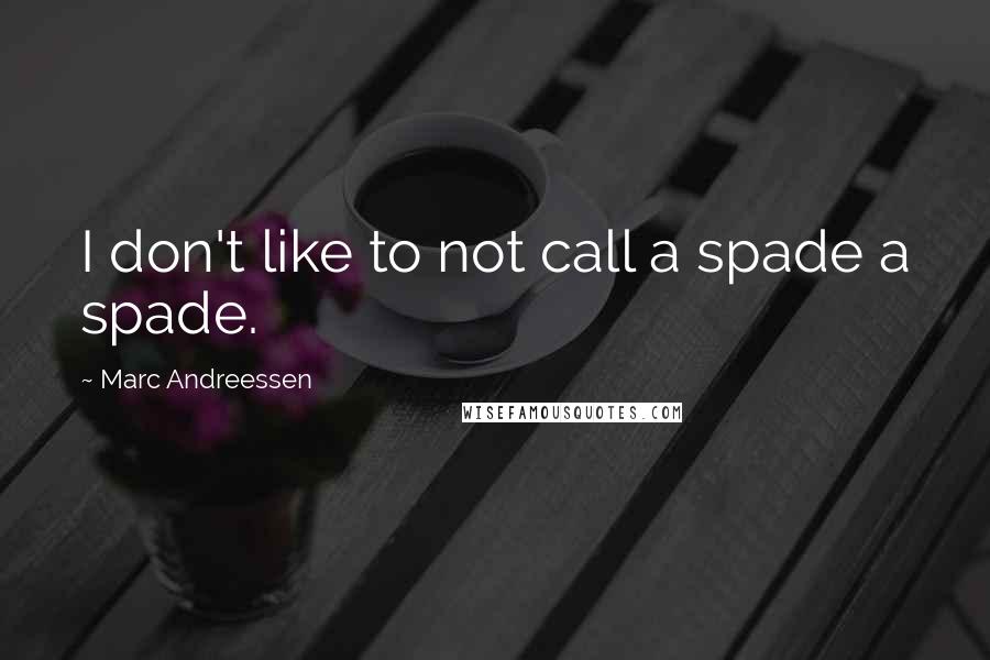 Marc Andreessen quotes: I don't like to not call a spade a spade.