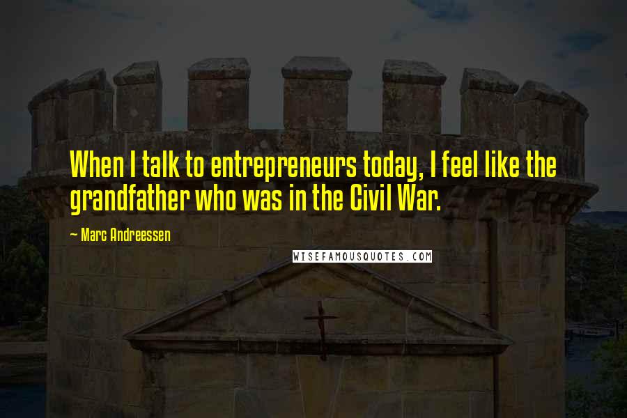 Marc Andreessen quotes: When I talk to entrepreneurs today, I feel like the grandfather who was in the Civil War.
