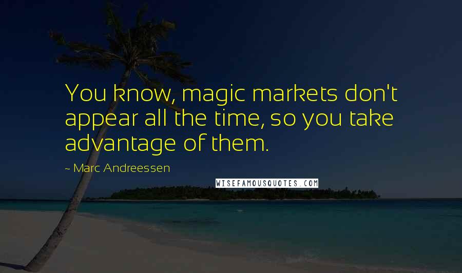 Marc Andreessen quotes: You know, magic markets don't appear all the time, so you take advantage of them.