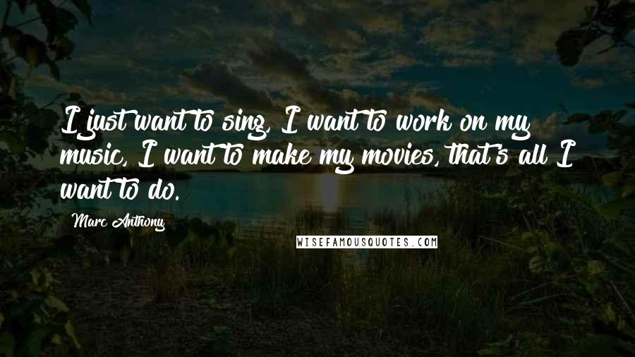 Marc Anthony quotes: I just want to sing, I want to work on my music, I want to make my movies, that's all I want to do.