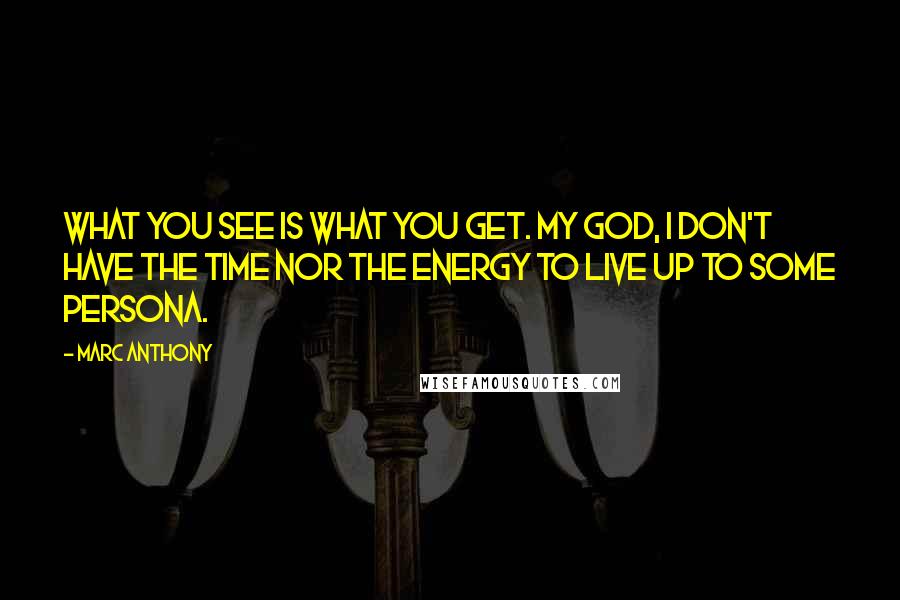 Marc Anthony quotes: What you see is what you get. My God, I don't have the time nor the energy to live up to some persona.