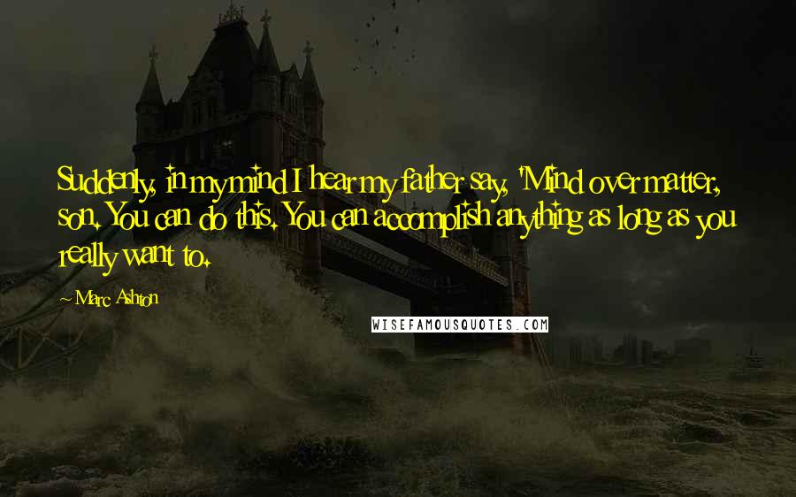 Marc Ashton quotes: Suddenly, in my mind I hear my father say, 'Mind over matter, son. You can do this. You can accomplish anything as long as you really want to.