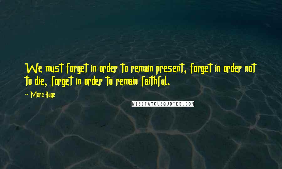 Marc Auge quotes: We must forget in order to remain present, forget in order not to die, forget in order to remain faithful.
