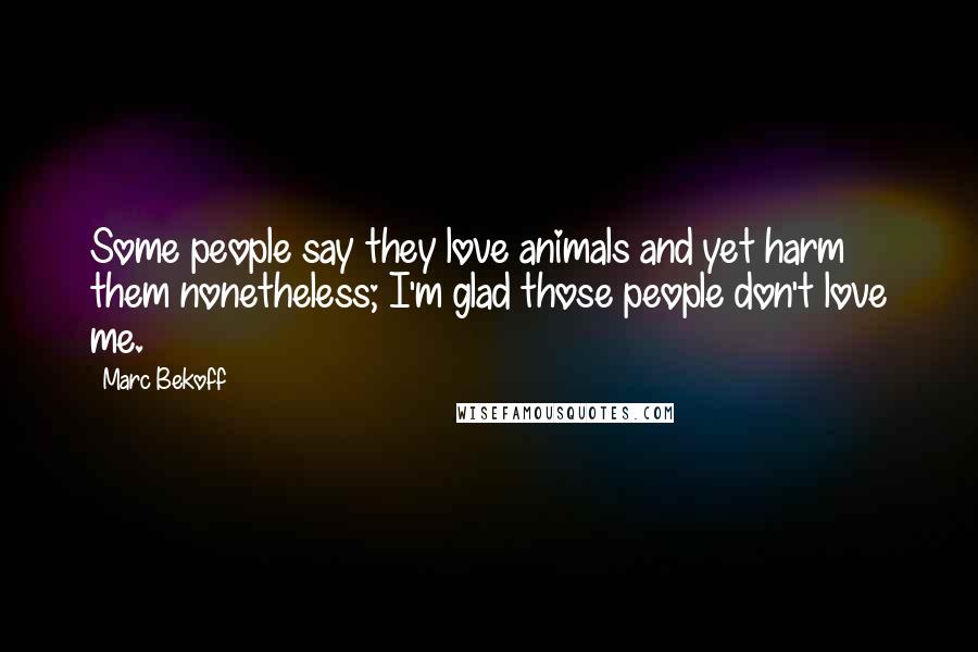 Marc Bekoff quotes: Some people say they love animals and yet harm them nonetheless; I'm glad those people don't love me. Marc Bekoff quotes: Some people say they love animals and yet harm them nonetheless; I'm glad those people don't love me.
