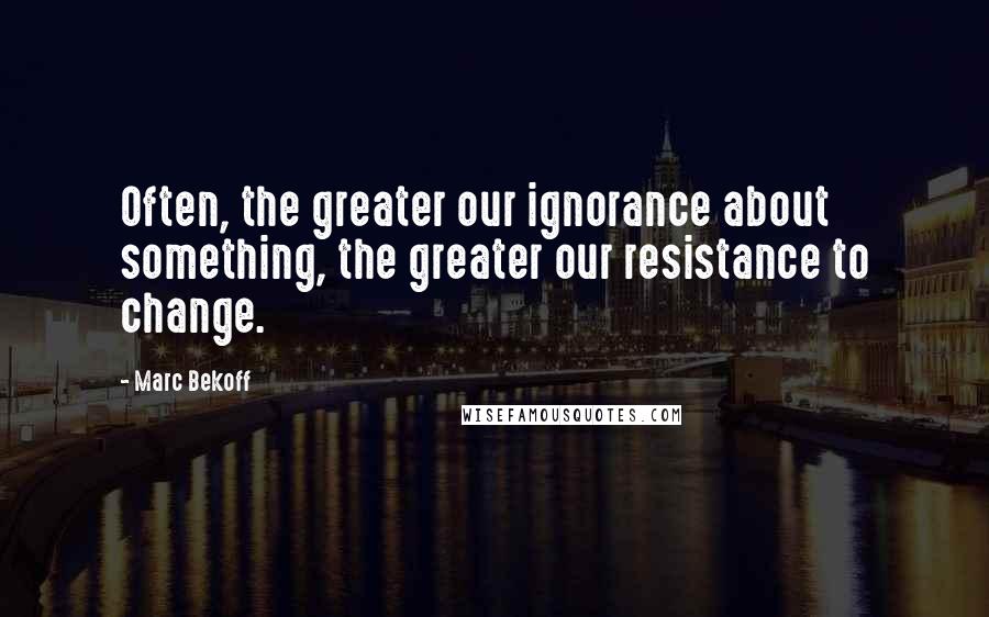 Marc Bekoff quotes: Often, the greater our ignorance about something, the greater our resistance to change.