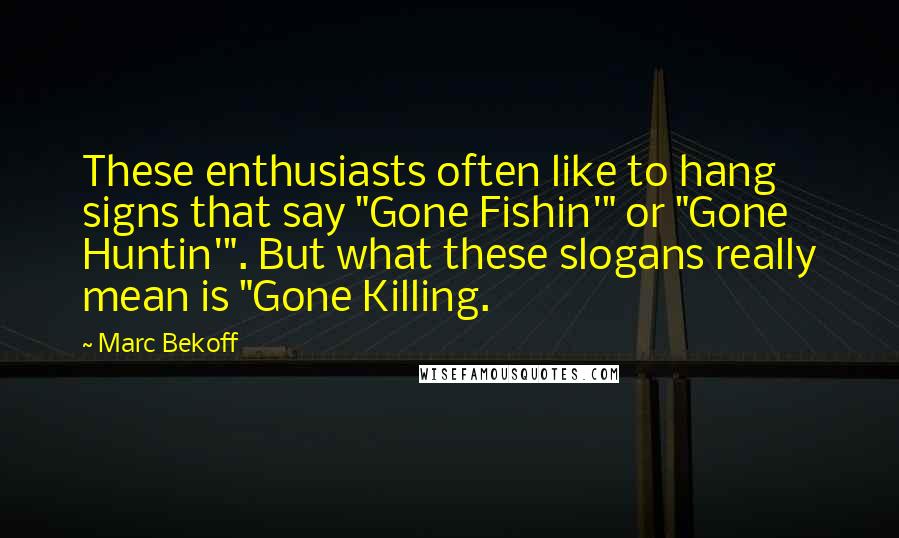 Marc Bekoff quotes: These enthusiasts often like to hang signs that say "Gone Fishin'" or "Gone Huntin'". But what these slogans really mean is "Gone Killing.