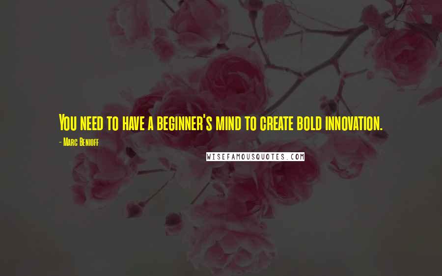 Marc Benioff quotes: You need to have a beginner's mind to create bold innovation.