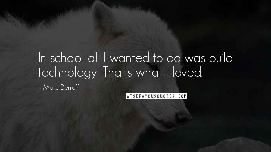 Marc Benioff quotes: In school all I wanted to do was build technology. That's what I loved.