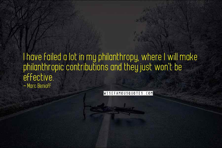Marc Benioff quotes: I have failed a lot in my philanthropy, where I will make philanthropic contributions and they just won't be effective.
