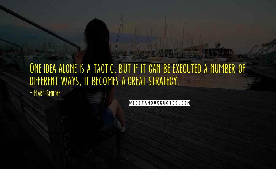 Marc Benioff quotes: One idea alone is a tactic, but if it can be executed a number of different ways, it becomes a great strategy.