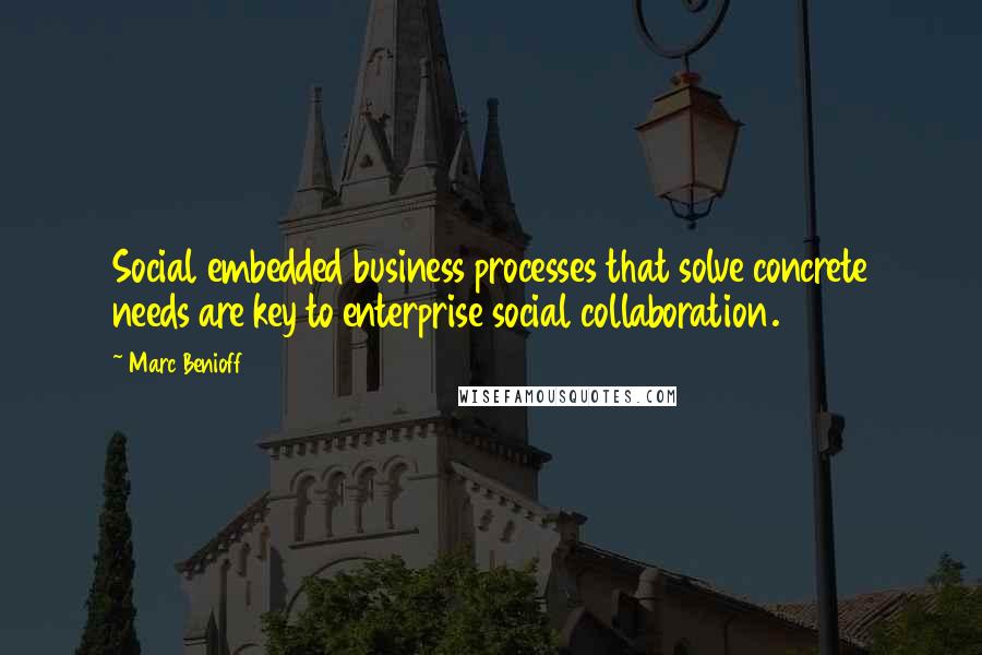 Marc Benioff quotes: Social embedded business processes that solve concrete needs are key to enterprise social collaboration.