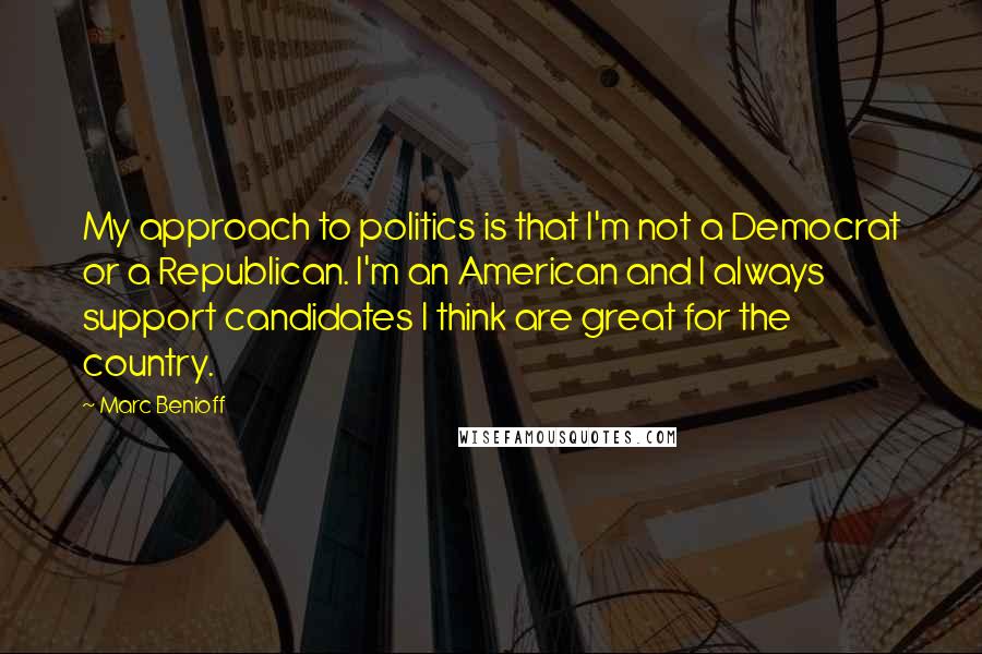 Marc Benioff quotes: My approach to politics is that I'm not a Democrat or a Republican. I'm an American and I always support candidates I think are great for the country.