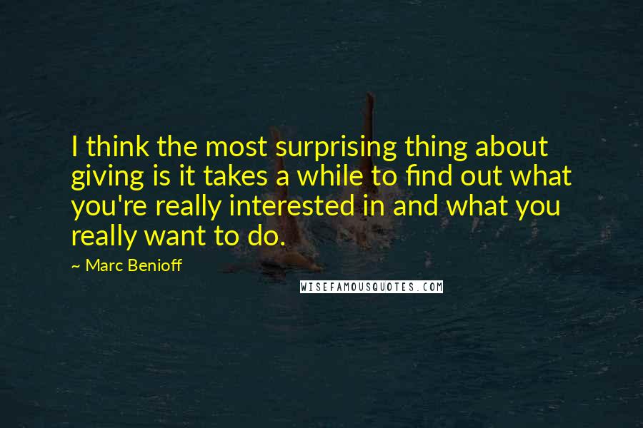 Marc Benioff quotes: I think the most surprising thing about giving is it takes a while to find out what you're really interested in and what you really want to do.