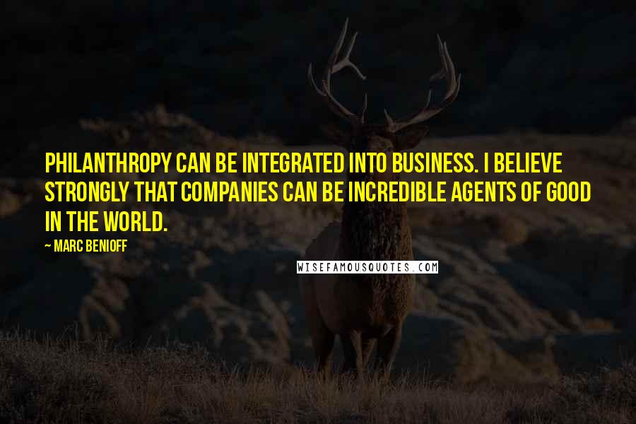 Marc Benioff quotes: Philanthropy can be integrated into business. I believe strongly that companies can be incredible agents of good in the world.