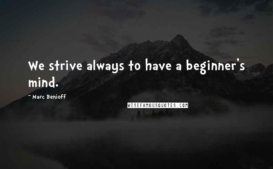 Marc Benioff quotes: We strive always to have a beginner's mind.