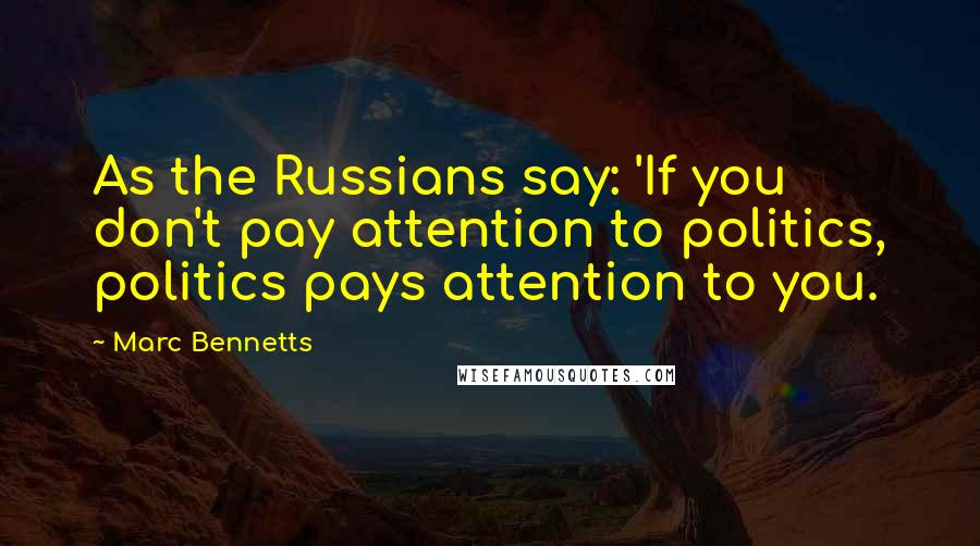 Marc Bennetts quotes: As the Russians say: 'If you don't pay attention to politics, politics pays attention to you.