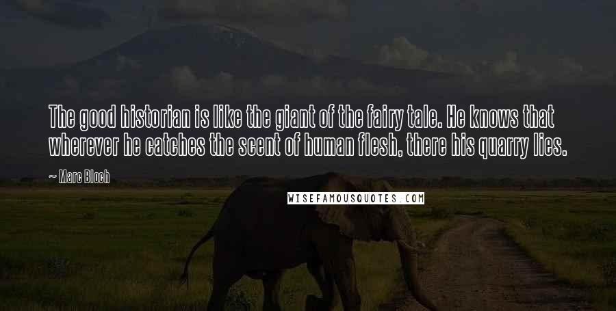 Marc Bloch quotes: The good historian is like the giant of the fairy tale. He knows that wherever he catches the scent of human flesh, there his quarry lies.