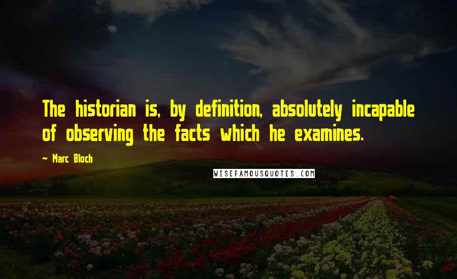 Marc Bloch quotes: The historian is, by definition, absolutely incapable of observing the facts which he examines.