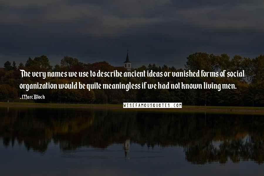 Marc Bloch quotes: The very names we use to describe ancient ideas or vanished forms of social organization would be quite meaningless if we had not known living men. Marc Bloch quotes: The very names we use to describe ancient ideas or vanished forms of social organization would be quite meaningless if we had not known living men.