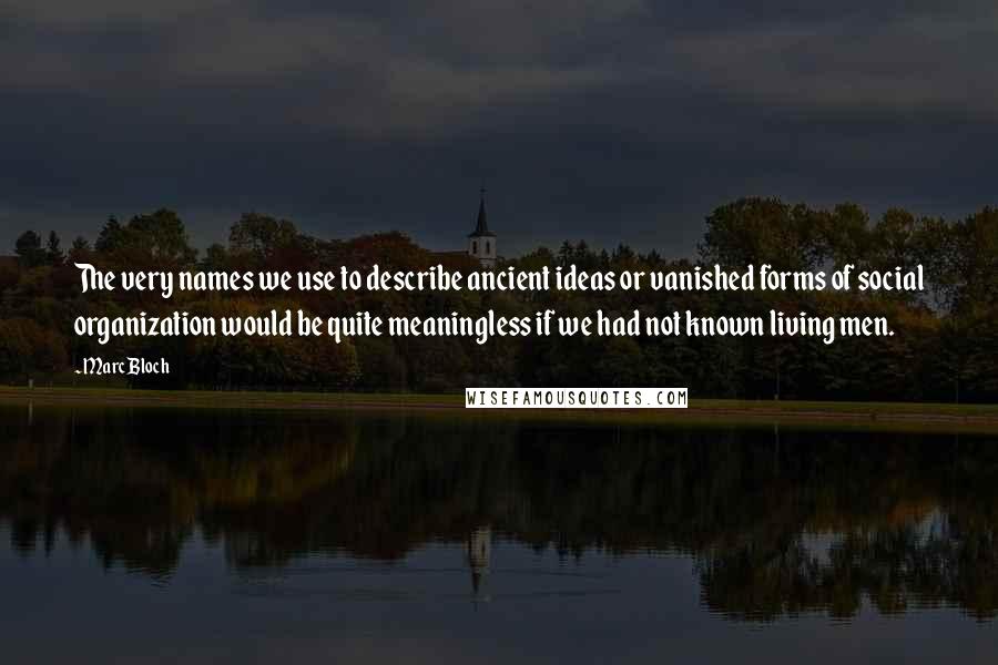 Marc Bloch quotes: The very names we use to describe ancient ideas or vanished forms of social organization would be quite meaningless if we had not known living men.