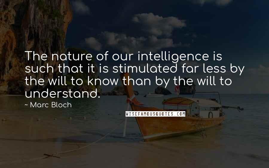 Marc Bloch quotes: The nature of our intelligence is such that it is stimulated far less by the will to know than by the will to understand. Marc Bloch quotes: The nature of our intelligence is such that it is stimulated far less by the will to know than by the will to understand.