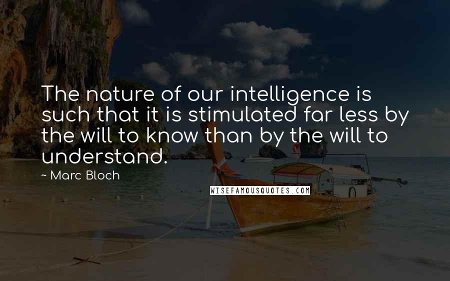 Marc Bloch quotes: The nature of our intelligence is such that it is stimulated far less by the will to know than by the will to understand.