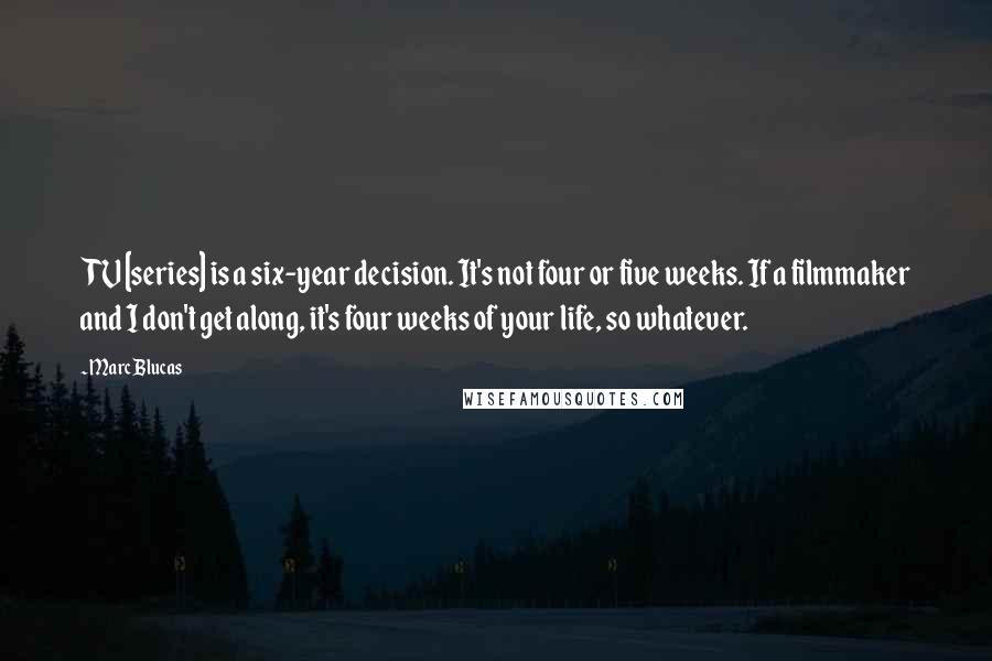 Marc Blucas quotes: TV [series] is a six-year decision. It's not four or five weeks. If a filmmaker and I don't get along, it's four weeks of your life, so whatever.