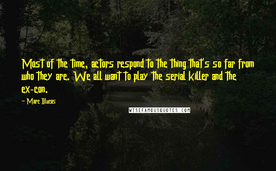 Marc Blucas quotes: Most of the time, actors respond to the thing that's so far from who they are. We all want to play the serial killer and the ex-con. Marc Blucas quotes: Most of the time, actors respond to the thing that's so far from who they are. We all want to play the serial killer and the ex-con.